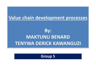 Value chain development processes
By:
MAKTUNU BENARD
TENYWA DERICK KAWANGUZI
Group 5
 