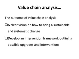 Value chain analysis…
The outcome of value chain analysis
A clear vision on how to bring a sustainable
and systematic change
Develop an intervention framework outlining
possible upgrades and interventions
 