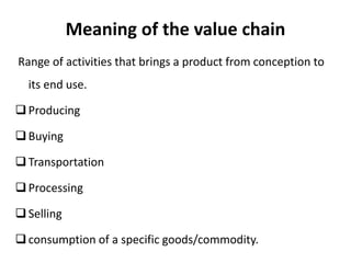 Meaning of the value chain
Range of activities that brings a product from conception to
its end use.
Producing
Buying
Transportation
Processing
Selling
consumption of a specific goods/commodity.
 