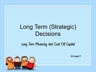 Long Term (Strategic)
Decisions
Long Term Financing And Cost Of Capital
-Group 5

 