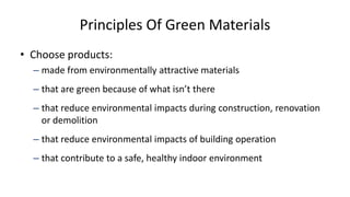 Principles Of Green Materials
• Choose products:
– made from environmentally attractive materials
– that are green because of what isn’t there
– that reduce environmental impacts during construction, renovation
or demolition
– that reduce environmental impacts of building operation
– that contribute to a safe, healthy indoor environment
 