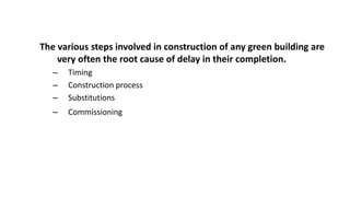 The various steps involved in construction of any green building are
very often the root cause of delay in their completion.
– Timing
– Construction process
– Substitutions
– Commissioning
 