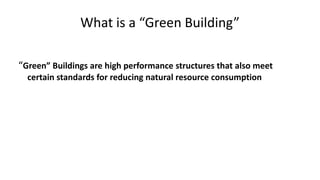 What is a “Green Building”
“Green” Buildings are high performance structures that also meet
certain standards for reducing natural resource consumption
 