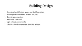 Building Design
• Central dehumidification system and dual flush toilets
• Building with trees shaded on west and east
• Central vacuum system
• Rain water collection
• Light colored exterior walls
• Lighting control using motion detection sensors
 
