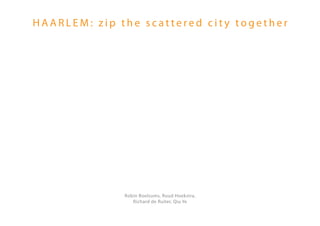 HAARLEM: zip the scattered city together




              Robin Boelsums, Ruud Hoekstra,
                 Richard de Ruiter, Qiu Ye
 