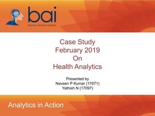 Analytics in Action
Case Study
February 2019
On
Health Analytics
Presented by
Naveen P Kumar (17071)
Yathish N (17097)
 