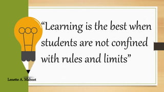 P2
P3
P4
“Learning is the best when
students are not confined
with rules and limits”
Lenette A. Maboot
 