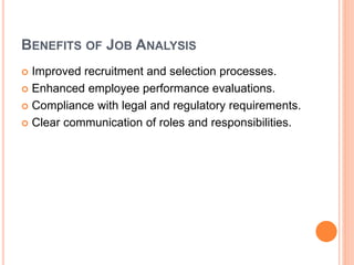 BENEFITS OF JOB ANALYSIS
 Improved recruitment and selection processes.
 Enhanced employee performance evaluations.
 Compliance with legal and regulatory requirements.
 Clear communication of roles and responsibilities.
 