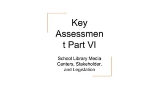Key
Assessmen
t Part VI
School Library Media
Centers, Stakeholder,
and Legislation
 