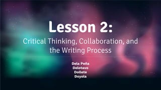 Lesson 2:
Critical Thinking, Collaboration, and
the Writing Process
Dela Peña
Delotavo
Dollete
Doyola
 