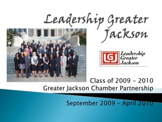 Leadership Greater Jackson Class of 2009 - 2010 Greater Jackson Chamber Partnership September 2009 – April 2010 