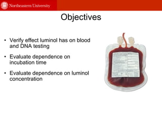 Objectives Verify effect luminol has on blood and DNA testing Evaluate dependence on incubation time Evaluate dependence on luminol concentration                   
