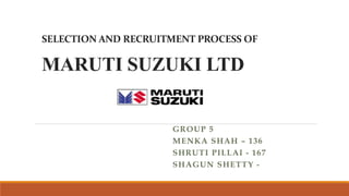 SELECTION AND RECRUITMENT PROCESS OF
MARUTI SUZUKI LTD
GROUP 5
MENKA SHAH – 136
SHRUTI PILLAI - 167
SHAGUN SHETTY -
 