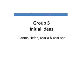 Group 5
       Initial ideas
Rianne, Helen, Maria & Marisha
 