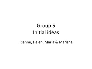 Group 5
       Initial ideas
Rianne, Helen, Maria & Marisha
 