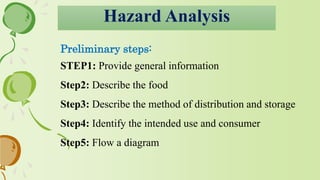 Hazard Analysis
Preliminary steps:
STEP1: Provide general information
Step2: Describe the food
Step3: Describe the method of distribution and storage
Step4: Identify the intended use and consumer
Step5: Flow a diagram
 