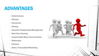 ADVANTAGES
• Instantaneous
• Efficient
• Convenient
• Sharing
• Consumer Relationship Management
• Real Time Tracking
• Customisable Mass Communication
• Multimedia
• Payment
• Direct, Personalised Marketing
 