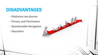 DISADVANTAGES
• Platforms too diverse
• Privacy and Permission
• Questionable Navigation
• Education
 