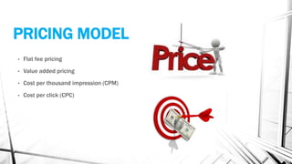 PRICING MODEL
• Flat fee pricing
• Value added pricing
• Cost per thousand impression (CPM)
• Cost per click (CPC)
 