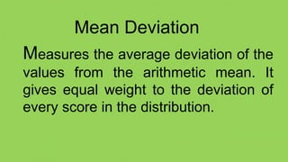 Mean Deviation
Measures the average deviation of the
values from the arithmetic mean. It
gives equal weight to the deviation of
every score in the distribution.
 