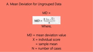 A. Mean Deviation for Ungrouped Data
MD =
Where,
MD = mean deviation value
X = individual score
= sample mean
N = number of cases
 