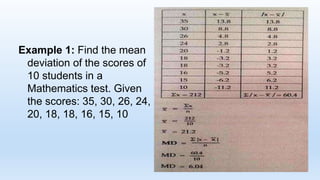 Example 1: Find the mean
deviation of the scores of
10 students in a
Mathematics test. Given
the scores: 35, 30, 26, 24,
20, 18, 18, 16, 15, 10
 