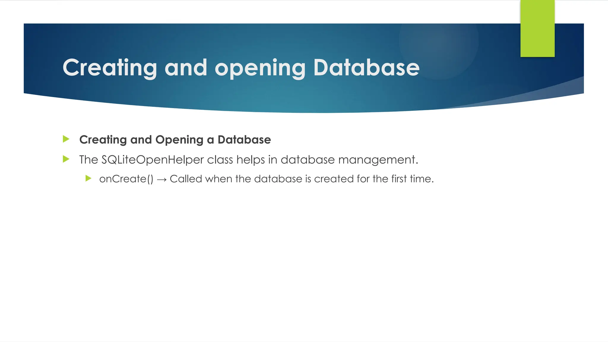 Creating and opening Database
 Creating and Opening a Database
 The SQLiteOpenHelper class helps in database management.
 onCreate() → Called when the database is created for the first time.
 