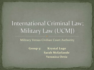 Military Versus Civilian Court Authority

      Group 5:     Krystal Lugo
                 Sarah Mcfarlande
                  Veronica Ortiz
 