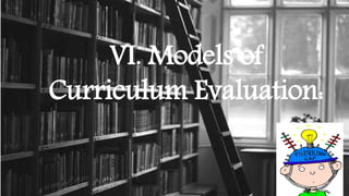 VI. Models of
Curriculum Evaluation:
 