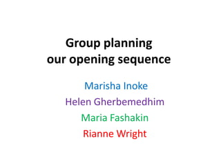 Group planning
our opening sequence
Marisha Inoke
Helen Gherbemedhim
Maria Fashakin
Rianne Wright
 