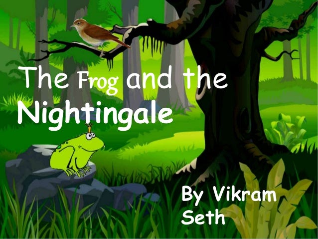 frog and the nightingale He was born in 1952 in calcutta (kolkata) the poem the frog and the nightingale is from his book of poems called beastly tales from here and there (1991. frog and the nightingale He was born in 1952 in calcutta (kolkata) the poem the frog and the nightingale is from his book of poems called beastly tales from here and there (1991.