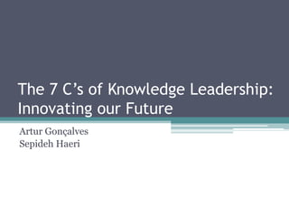 The 7 C’s of Knowledge Leadership:
Innovating our Future
Artur Gonçalves
Sepideh Haeri
 
