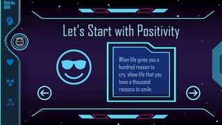 When life gives you a
hundred reason to
cry, show life that you
have a thousand
reasons to smile.
Let’s Start with Positivity
 
