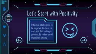 It takes a lot of energy to
be negative. You have to
work at it. But smiling is
painless. I’d rather spend
my energy smiling.
Let’s Start with Positivity
 