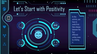 Let’s Start with Positivity
In this
activity, you
have to
smile first,
then choose
between the
four
different
smiley icons
by clicking
it.
 