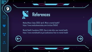 References
Mental Health Foundation (2021). How to look after your mental health.
https://www.mentalhealth.org.uk/publications/how-to-mental-health
Medical News Today (2020, April). What is mental health?
https://www.medicalnewstoday.com/articles/154543
 