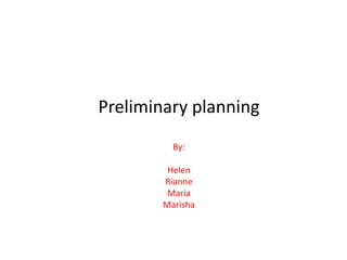 Preliminary planning
          By:

         Helen
        Rianne
         Maria
        Marisha
 