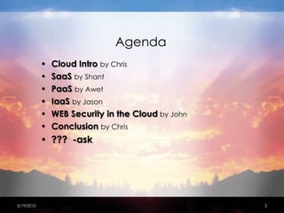 AgendaCloud Intro by ChrisSaaSby ShantPaaSby AwetIaaSby JasonWEB Security in the Cloudby JohnConclusionby Chris???  -ask4/15/20102