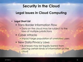 Security in the CloudRisks in Cloud ComputingOperational RiskPrimary RiskFirm’s data is now housed and controlled by the Cloud ProviderSafety and control of a firm’s dataOther RisksData SegregationDisaster Recovery 4/15/201033