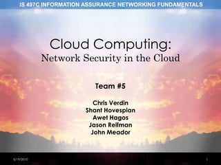 Cloud Computing: Network Security in the Cloud Team #5 Chris Verdin ShantHovespian AwetHagos Jason Reifman John Meador 4/15/2010 1 
