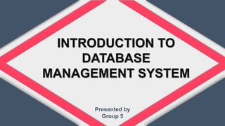 INTRODUCTION TO
DATABASE
MANAGEMENT SYSTEM
Presented by
Group 5
 