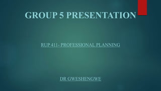 GROUP 5 PRESENTATION
RUP 411- PROFESSIONAL PLANNING
DR GWESHENGWE
 