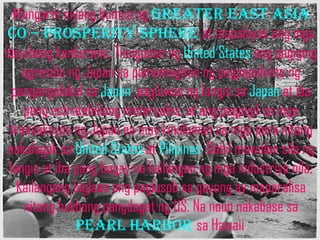 Hangarin niyang bumuo ng greater east Asia
co – prosperity sphere at mapalayas ang mga
dayuhang kanluranin. Tinugunan ng United States ang pagiging
    agresibo ng Japan sa pamamagitan ng pagpapahinto ng
  pangangalakal sa Japan, pagluwas ng langis sa Japan at iba
    pang estratehikong materyales, at ang pagpigil sa mga
 transaksyon ng Japan na may kinalaman sa mga pera nitong
nakalagak sa United States at Pilipinas. Dahil mawalan sila ng
 langis at iba pang bagay na kailangan ng mga industriya nila,
   Kailangang biglaan ang paglusob sa gayong ay maparalisa
    nitong hukbong pangdagat ng US. Na noon nakabase sa
               PEARL HARBOR sa Hawaii.
 