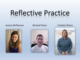 Reflective Practice
Jessica McPherson Richard Picton Candace Rivera
 