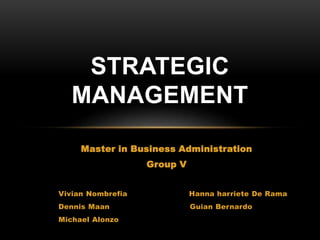 STRATEGIC
MANAGEMENT
Master in Business Administration
Group V
Vivian Nombrefia Hanna harriete De Rama
Dennis Maan Guian Bernardo
Michael Alonzo
 