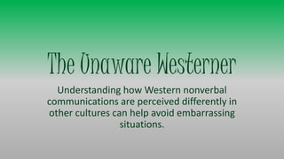 The Unaware Westerner
Understanding how Western nonverbal
communications are perceived differently in
other cultures can help avoid embarrassing
situations.
 