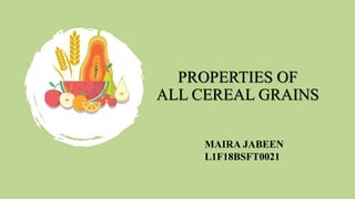 PROPERTIES OF
ALL CEREAL GRAINS
MAIRA JABEEN
L1F18BSFT0021
 