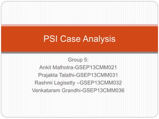 Group 5:
Ankit Malhotra-GSEP13CMM021
Prajakta Talathi-GSEP13CMM031
Rashmi Lagisetty –GSEP13CMM032
Venkataram Grandhi-GSEP13CMM036
PSI Case Analysis
 