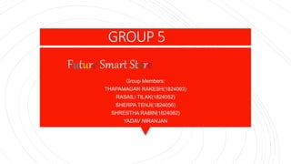 GROUP 5
Group Members:
THAPAMAGAR RAKESH(1824063)
RASAILI TILAK(1824052)
SHERPA TENJI(1824056)
SHRESTHA RABIN(1824082)
YADAV NIRANJAN
Future Smart Store
 