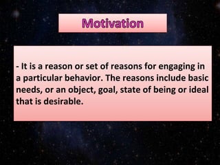 - It is a reason or set of reasons for engaging in
a particular behavior. The reasons include basic
needs, or an object, goal, state of being or ideal
that is desirable.
 